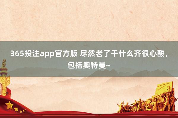 365投注app官方版 尽然老了干什么齐很心酸，包括奥特曼~