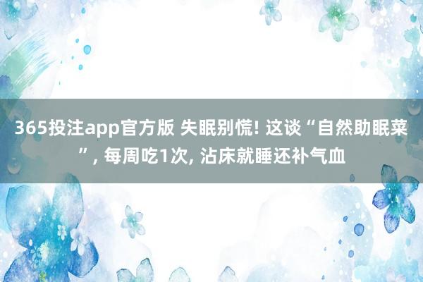 365投注app官方版 失眠别慌! 这谈“自然助眠菜”， 每周吃1次， 沾床就睡还补气血