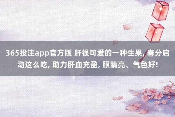 365投注app官方版 肝很可爱的一种生果， 春分启动这么吃， 助力肝血充盈， 眼睛亮、气色好!