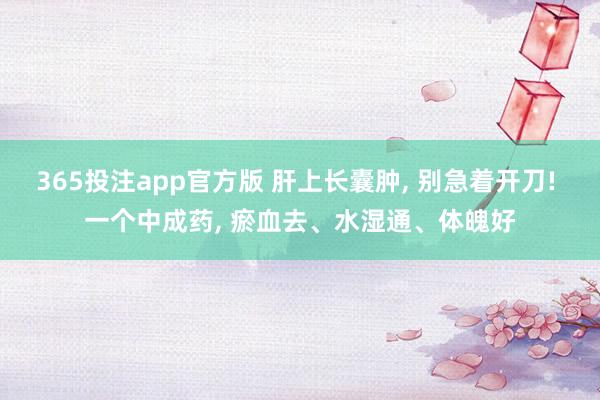 365投注app官方版 肝上长囊肿， 别急着开刀! 一个中成药， 瘀血去、水湿通、体魄好