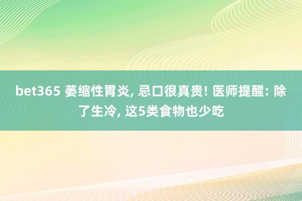 bet365 萎缩性胃炎， 忌口很真贵! 医师提醒: 除了生冷， 这5类食物也少吃