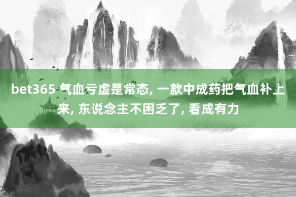 bet365 气血亏虚是常态， 一款中成药把气血补上来， 东说念主不困乏了， 看成有力