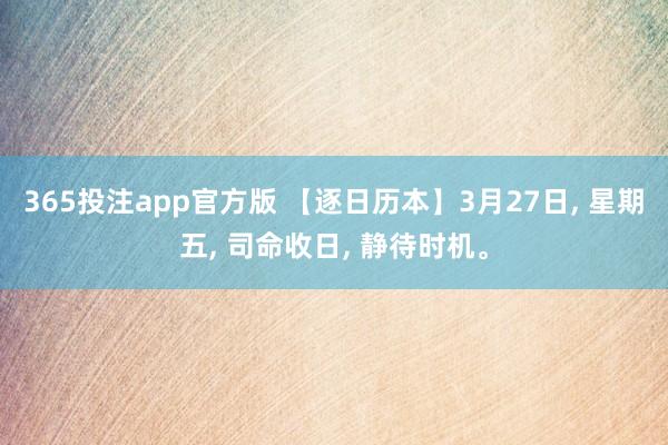 365投注app官方版 【逐日历本】3月27日， 星期五， 司命收日， 静待时机。