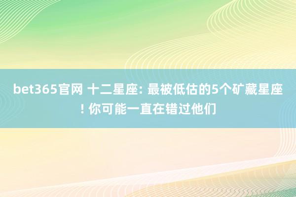 bet365官网 十二星座: 最被低估的5个矿藏星座! 你可能一直在错过他们