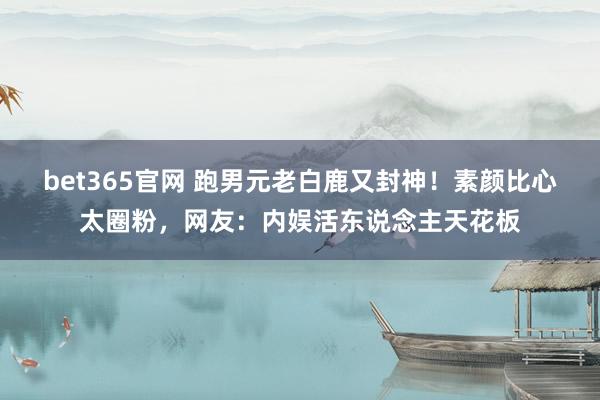 bet365官网 跑男元老白鹿又封神！素颜比心太圈粉，网友：内娱活东说念主天花板