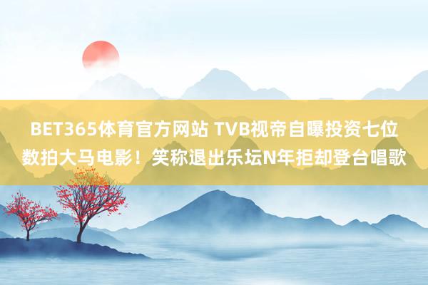 BET365体育官方网站 TVB视帝自曝投资七位数拍大马电影！笑称退出乐坛N年拒却登台唱歌