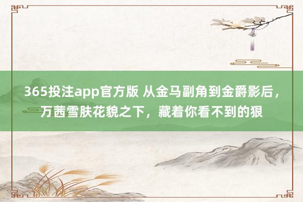 365投注app官方版 从金马副角到金爵影后，万茜雪肤花貌之下，藏着你看不到的狠