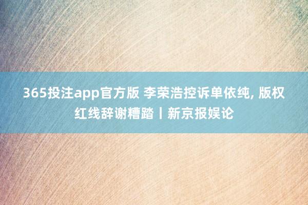 365投注app官方版 李荣浩控诉单依纯， 版权红线辞谢糟踏丨新京报娱论