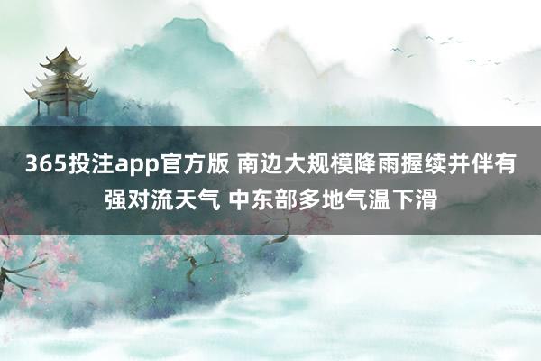 365投注app官方版 南边大规模降雨握续并伴有强对流天气 中东部多地气温下滑