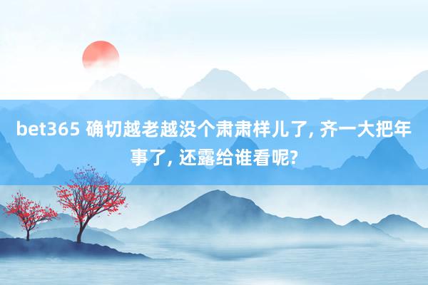 bet365 确切越老越没个肃肃样儿了， 齐一大把年事了，<a href=