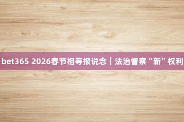 bet365 2026春节相等报说念｜法治督察“新”权利