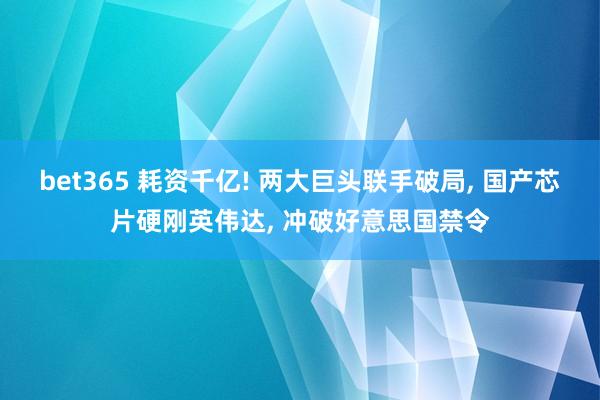 bet365 耗资千亿! 两大巨头联手破局， 国产芯片硬刚英伟达， 冲破好意思国禁令