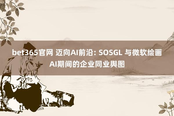 bet365官网 迈向AI前沿: SOSGL 与微软绘画AI期间的企业同业舆图