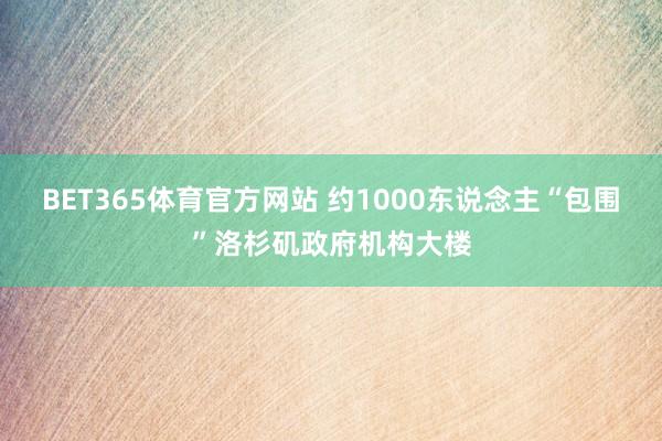 BET365体育官方网站 约1000东说念主“包围”洛杉矶政府机构大楼