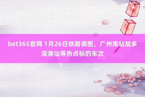 bet365官网 1月26日铁路调图，广州南站加多深港汕等热点标的车次