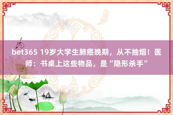 bet365 19岁大学生肺癌晚期，从不抽烟！医师：书桌上这些物品，是“隐形杀手”