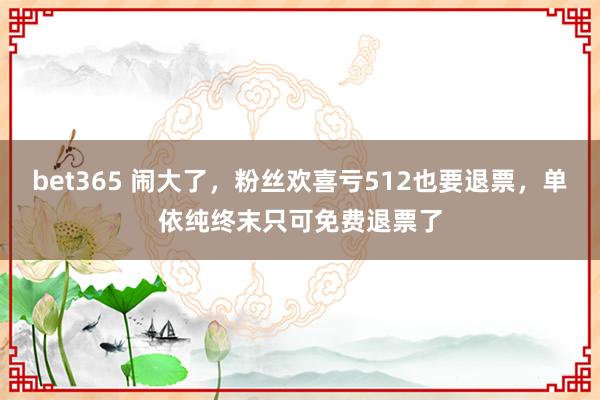 bet365 闹大了，粉丝欢喜亏512也要退票，单依纯终末只可免费退票了