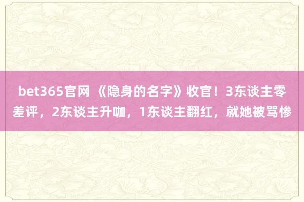 bet365官网 《隐身的名字》收官！3东谈主零差评，2东谈主升咖，1东谈主翻红，就她被骂惨