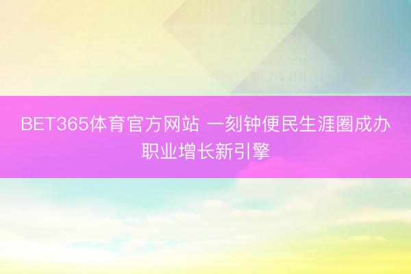 BET365体育官方网站 一刻钟便民生涯圈成办职业增长新引擎