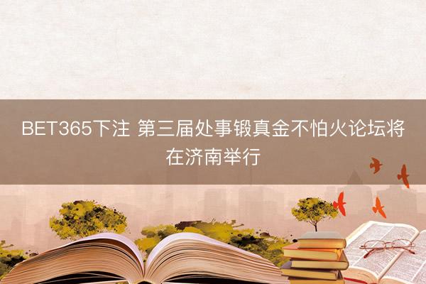 BET365下注 第三届处事锻真金不怕火论坛将在济南举行