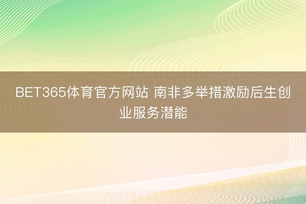 BET365体育官方网站 南非多举措激励后生创业服务潜能