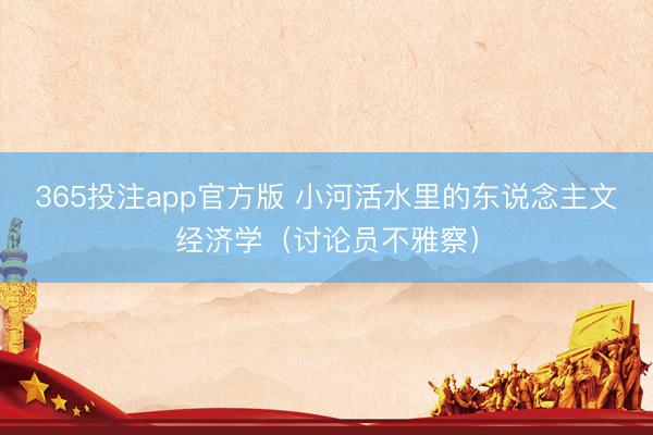 365投注app官方版 小河活水里的东说念主文经济学（讨论员不雅察）