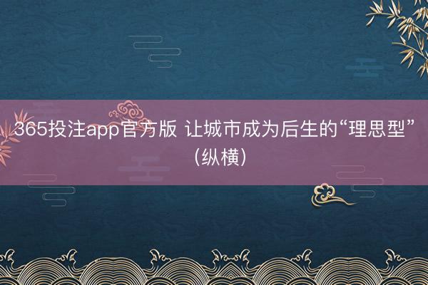 365投注app官方版 让城市成为后生的“理思型”（纵横）
