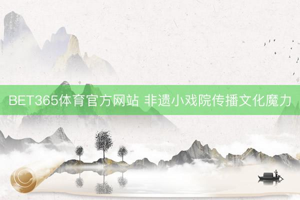 BET365体育官方网站 非遗小戏院传播文化魔力