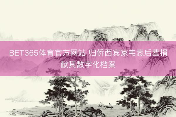 BET365体育官方网站 归侨西宾家韦悫后辈捐献其数字化档案