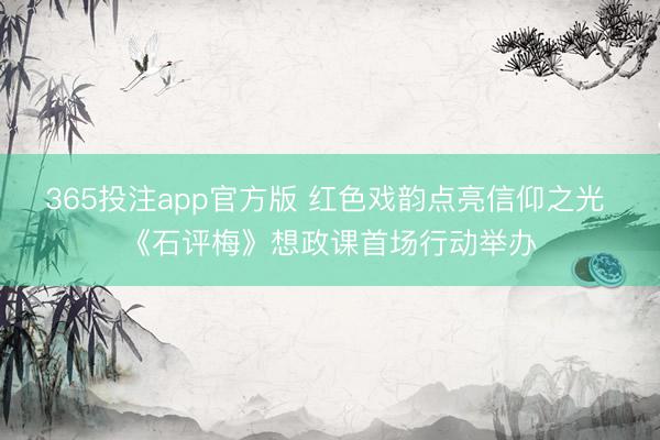 365投注app官方版 红色戏韵点亮信仰之光 《石评梅》想政课首场行动举办