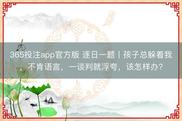 365投注app官方版 逐日一题丨孩子总躲着我，不肯语言，一谈判就浮夸，该怎样办？