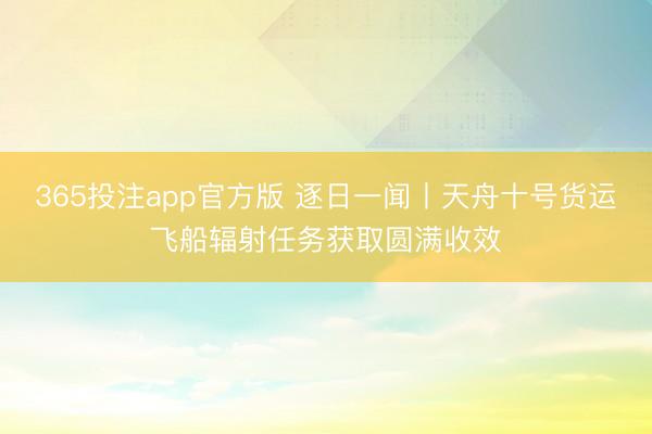 365投注app官方版 逐日一闻丨天舟十号货运飞船辐射任务获取圆满收效