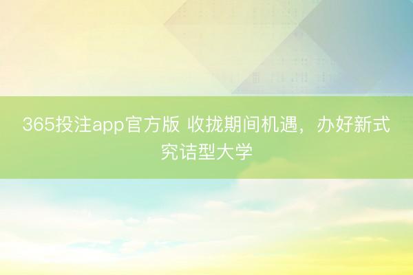 365投注app官方版 收拢期间机遇，办好新式究诘型大学
