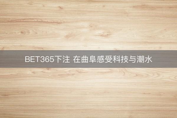 BET365下注 在曲阜感受科技与潮水