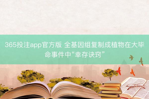 365投注app官方版 全基因组复制成植物在大毕命事件中“幸存诀窍”