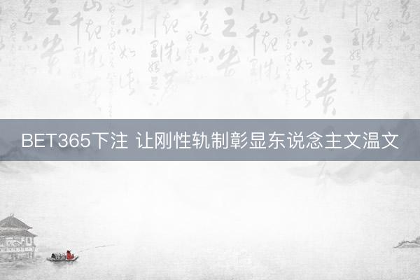 BET365下注 让刚性轨制彰显东说念主文温文