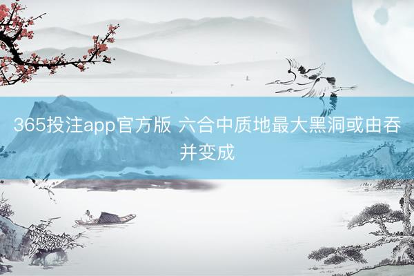 365投注app官方版 六合中质地最大黑洞或由吞并变成