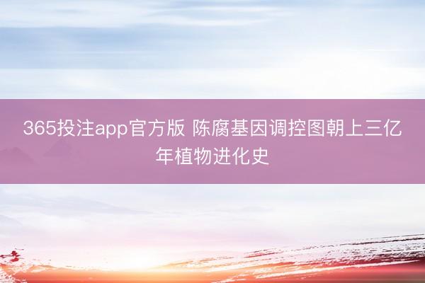 365投注app官方版 陈腐基因调控图朝上三亿年植物进化史