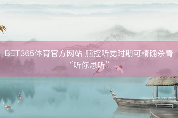 BET365体育官方网站 脑控听觉时期可精确杀青“听你思听”
