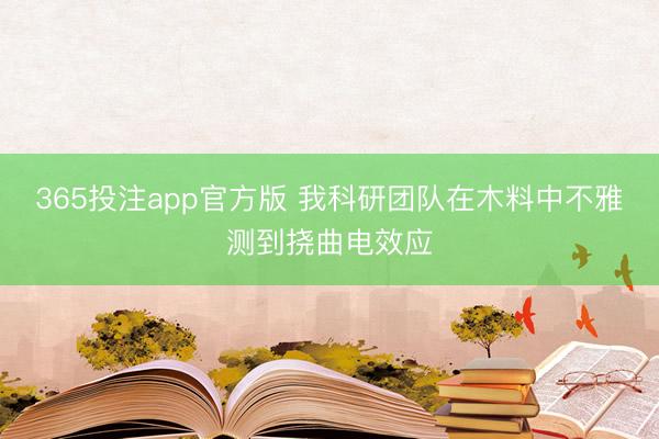 365投注app官方版 我科研团队在木料中不雅测到挠曲电效应