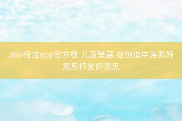 365投注app官方版 儿童策展 在创造中连系好意思抒发好意思