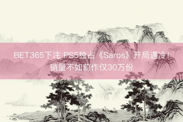 BET365下注 PS5独占《Saros》开局遇冷！销量不如前作仅30万份