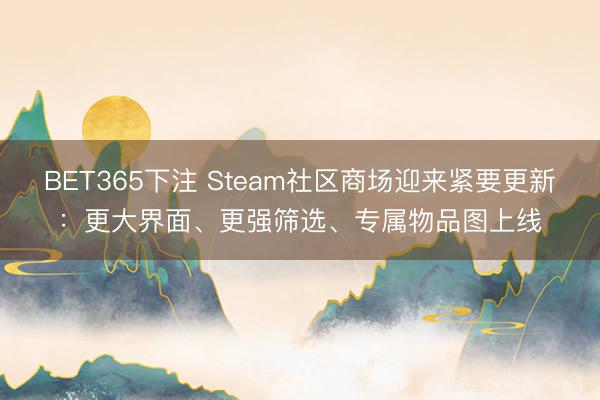 BET365下注 Steam社区商场迎来紧要更新：更大界面、更强筛选、专属物品图上线