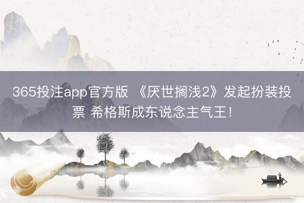 365投注app官方版 《厌世搁浅2》发起扮装投票 希格斯成东说念主气王！