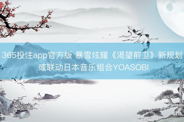 365投注app官方版 暴雪炫耀《渴望前卫》新规划 或联动日本音乐组合YOASOBI