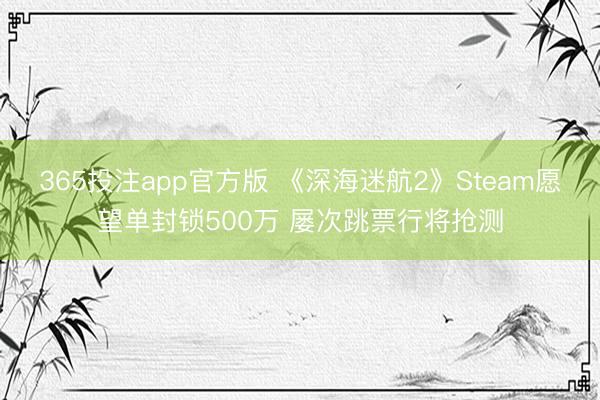 365投注app官方版 《深海迷航2》Steam愿望单封锁500万 屡次跳票行将抢测