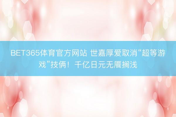 BET365体育官方网站 世嘉厚爱取消“超等游戏”技俩！千亿日元无餍搁浅