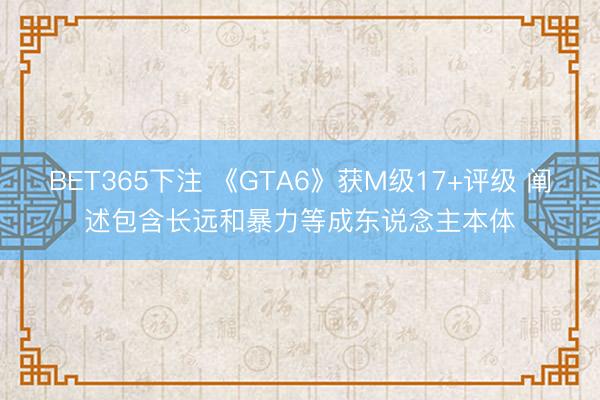 BET365下注 《GTA6》获M级17+评级 阐述包含长远和暴力等成东说念主本体