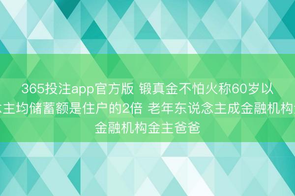 365投注app官方版 锻真金不怕火称60岁以上东说念主均储蓄额是住户的2倍 老年东说念主成金融机构金主爸爸