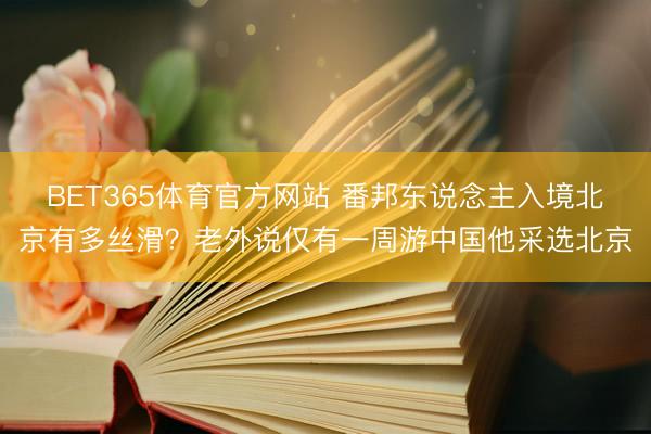 BET365体育官方网站 番邦东说念主入境北京有多丝滑？老外说仅有一周游中国他采选北京